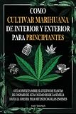 Como cultivar marihuana de interior y exterior para principiantes: Guía completa sobre el cultivo de plantas de cannabis de alta calidad desde la semilla hasta la cosecha para obtener cogollos enormes